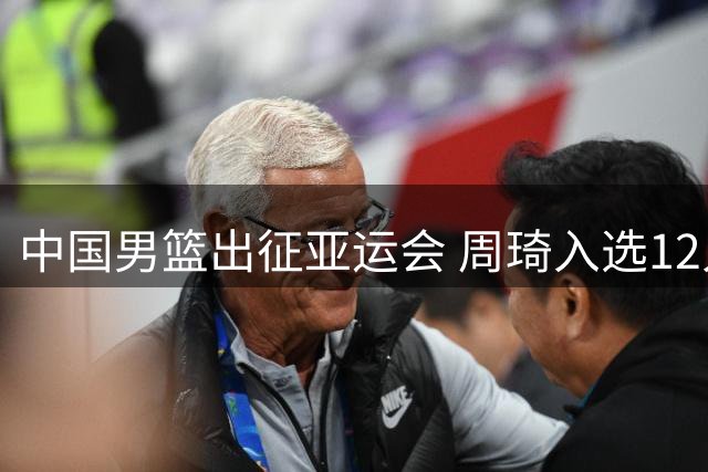 中国男篮出征亚运会 周琦入选12人名单