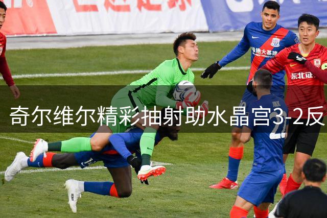 奇尔维尔精彩抽射助水晶宫3-2反超富勒姆
