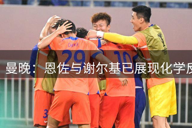曼晚：恩佐与谢尔基已展现化学反应，配合出色