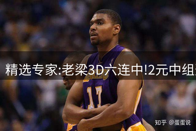 精选专家:老梁3D六连中!2元中组选 津三爷排3近8中7