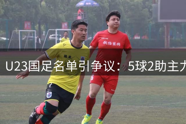 U23国足名单引争议：5球2助主力落选 替补球员却入围