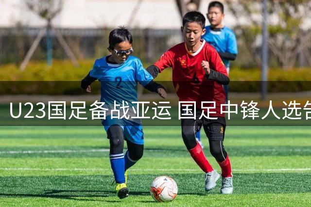 U23国足备战亚运 国足中锋人选告急武磊或复出